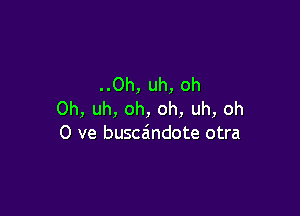 ..0h, uh, oh

0h, uh, oh, oh, uh, oh
0 ve buscaindote otra