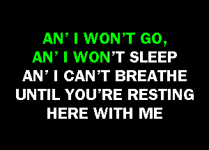 ANI I WONIT GO,
ANI I WONIT SLEEP
ANI I CANT BREATHE
UNTIL YOUIRE RESTING
HERE WITH ME