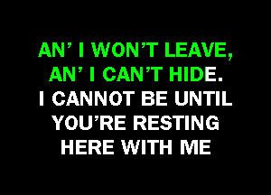 AW I WONT LEAVE,
AN, I CANT HIDE.
I CANNOT BE UNTIL
YOURE RESTING
HERE WITH ME