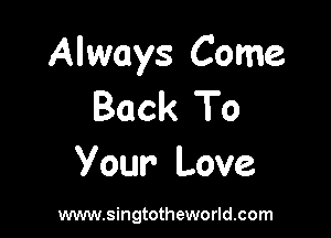 Always Come
Back To

Your Love

www.singtotheworld.com