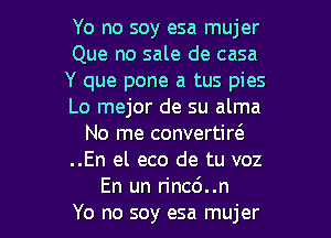 Yo no soy esa mujer
Que no sale de casa
Y que pone a tus pies
Lo mejor de su alma

No me convertire'
..En el eco de tu voz
En un rinc6..n
Yo no soy esa mujer