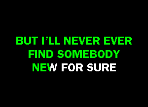 BUT VLL NEVER EVER
FIND SOMEBODY
NEW FOR SURE