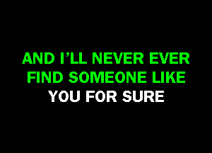 AND VLL NEVER EVER
FIND SOMEONE LIKE
YOU FOR SURE