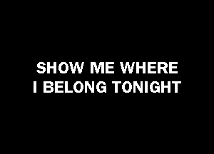 SHOW ME WHERE

I BELONG TONIGHT