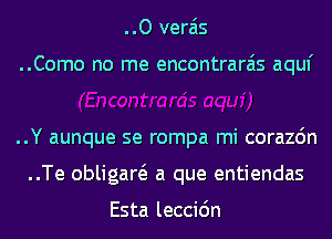 ..O verais

..Como no me encontrarais aquf

..Y aunque se rompa mi corazdn
..Te obligaw a que entiendas

Esta leccidn