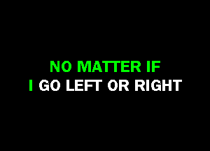 NO MATTER IF

I GO LEFI' 0R RIGHT