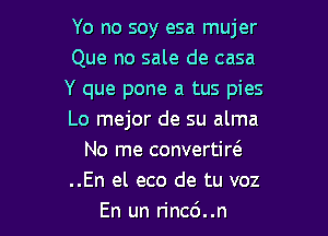 Yo no soy esa mujer
Que no sale de casa
Y que pone a tus pies

Lo mejor de su alma
No me convertiw
..En el eco de tu voz
En un rinc6..n