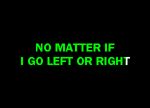 NO MATTER IF

I GO LEFI' 0R RIGHT