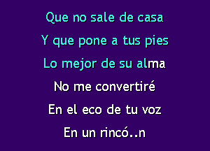 Que no sale de casa

Y que pone a tus pies

Lo mejor de su alma
No me convertire'
En el eco de tu voz

En un rinc6..n