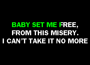 BABY SET ME FREE,
FROM THIS MISERY.
I CANT TAKE IT NO MORE