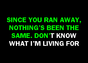 SINCE YOU RAN AWAY,
NOTHINGB BEEN THE
SAME. DONT KNOW
WHAT PM LIVING FOR