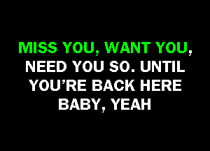 MISS YOU, WANT YOU,
NEED YOU SO. UNTIL
YOURE BACK HERE

BABY, YEAH