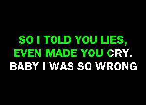 SO I TOLD YOU LIES,

EVEN MADE YOU CRY.
BABY I WAS 80 WRONG