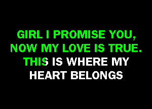 GIRL I PROMISE YOU,
NOW MY LOVE IS TRUE.
THIS IS WHERE MY
HEART BELONGS