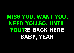 MISS YOU, WANT YOU,
NEED YOU SO. UNTIL
YOURE BACK HERE

BABY, YEAH