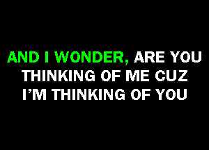 AND I WONDER, ARE YOU
THINKING OF ME CUZ
PM THINKING OF YOU