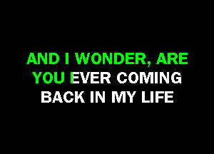 AND I WONDER, ARE

YOU EVER COMING
BACK IN MY LIFE