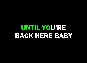 UNTIL YOU,RE

BACK HERE BABY