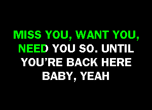 MISS YOU, WANT YOU,
NEED YOU SO. UNTIL
YOURE BACK HERE

BABY, YEAH