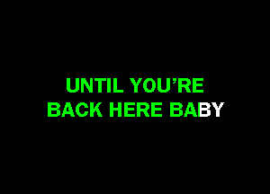 UNTIL YOU,RE

BACK HERE BABY