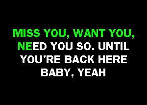 MISS YOU, WANT YOU,
NEED YOU SO. UNTIL
YOURE BACK HERE

BABY, YEAH