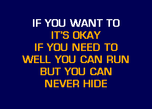 IF YOU WANT TO
IT'S OKAY
IF YOU NEED TO
WELL YOU CAN RUN
BUT YOU CAN
NEVER HIDE