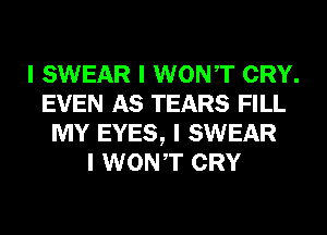 I SWEAR I WONIT CRY.
EVEN AS TEARS FILL
MY EYES, I SWEAR
I WONIT CRY