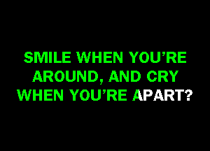 SMILE WHEN YOURE
AROUND, AND CRY
WHEN YOURE APART?