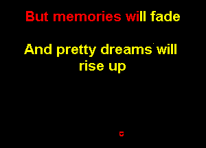 But memories will fade

And pretty dreams'will
rise up