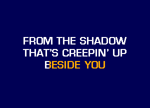 FROM THE SHADOW
THAT'S CREEPIN' UP

BESIDE YOU