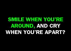 SMILE WHEN YOURE
AROUND, AND CRY
WHEN YOURE APART?
