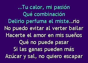 ..Tu calor, mi pasic'm
Qw combinacidn
Delirio perfuma el miste..rio

No puedo evitar al verter bailar
Hacerte el amor en mis suefios

Qw no puede pasar

Si las ganas pueden mas

Azdcar y sal, no quiero escapar