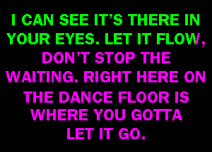 0 (93.7333 8333 01759 THERE U33
YOUR EYES. HEW FLOW9
DONT STOP

WAITING. RIGHT GEE Gm

DANGE FLOOR (8
WE mm GO1TA

llEFUITCGGL