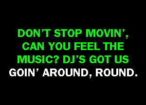 DONT STOP MOVINZ
CAN YOU FEEL THE

MUSIC? DYS GOT US

GOIW AROUND, ROUND.