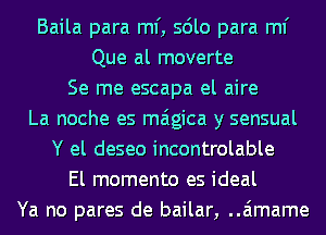 Baila para ml', sdlo para ml'
Que al moverte
Se me escapa el aire
La noche es maigica y sensual
Y el deseo incontrolable
El momento es ideal
Ya no pares de bailar, ..a'1mame