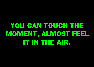 YOU CAN TOUCH THE
MOMENT, ALMOST FEEL
IT IN THE AIR.