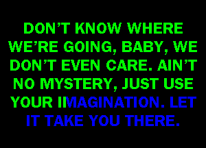 DONT KNOW WEE
m GOING, BABYQEIHB
Dowr EVEN mm

m) MYSTERYQW
YOUR IMAGINATION. I113?
I)? TAKE m1!) THERE.