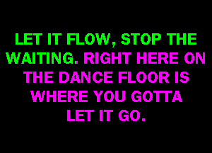 LET IT FLOW, STOP THE
WAITING. RIGHT HERE ON
THE DANCE FLOOR IS
WHERE YOU GOTTA
LET IT GO.