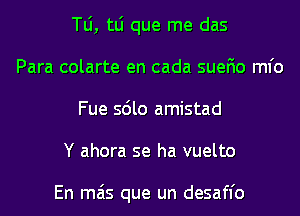 TLi, tLi que me das
Para colarte en cada suefio ml'o
Fue sdlo amistad
Y ahora se ha vuelto

En mas que un desaffo