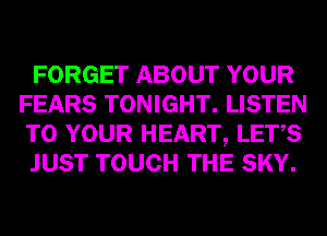 FORGET ABOUT YOUR
FEARS TONIGHT. LISTEN
TO YOUR HEART, LET,S

JUST TOUCH THE SKY.