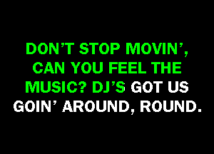 DONT STOP MOVINZ
CAN YOU FEEL THE

MUSIC? DYS GOT US

GOIW AROUND, ROUND.