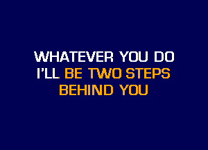 WHATEVER YOU DO
I'LL BE 1W0 STEPS

BEHIND YOU