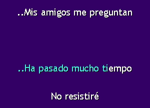 ..Mis amigos me preguntan

..Ha pasado mucho tiempo

No resistircS.