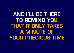 AND I'LL BE THERE
TU REMIND YOU
THAT IT ON LY TAKES
A MINUTE OF
YOUR PRECIOUS TIME