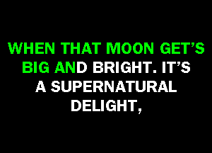WHEN THAT MOON GETS
BIG AND BRIGHT. ITS
A SUPERNATURAL
DELIGHT,