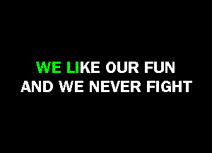 WE LIKE OUR FUN

AND WE NEVER FIGHT