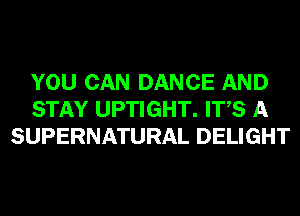 YOU CAN DANCE AND
STAY UPTIGHT. ITS A
SUPERNATURAL DELIGHT