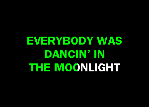 EVERYBODY WAS

DANCIW IN
THE MOONLIGHT