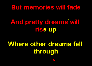 But memories will fade

And pretty dreams'will
rise up

Where other dreams fell
through

0