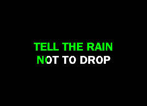 TELL THE RAIN

NOT TO DROP
